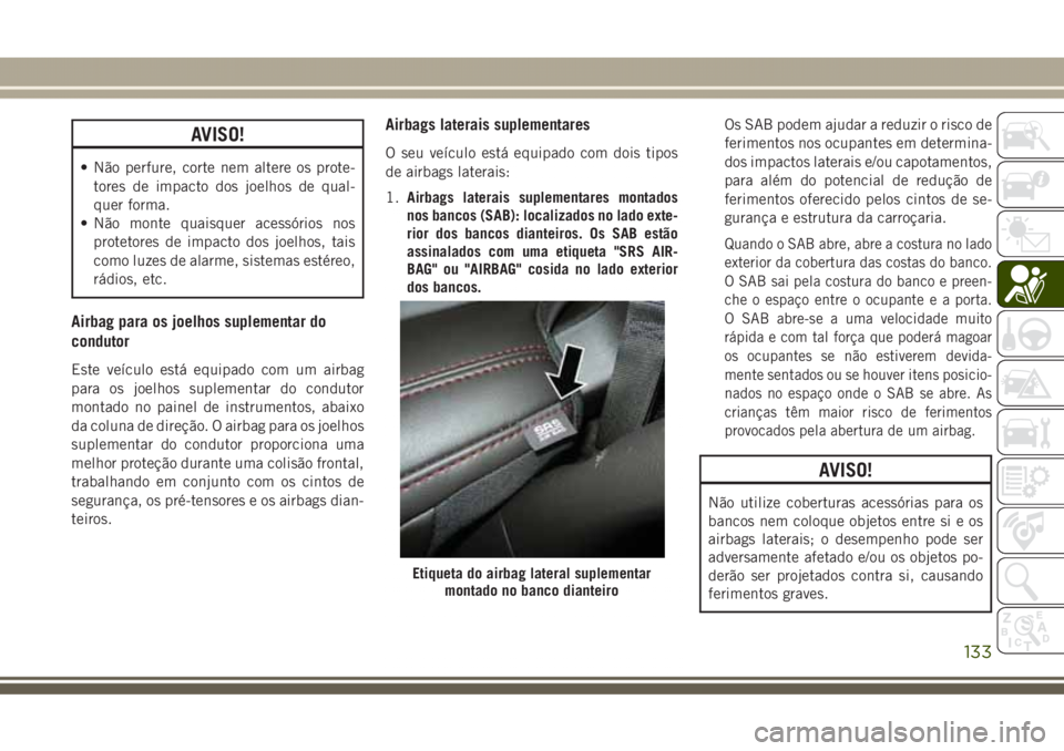 JEEP GRAND CHEROKEE 2017  Manual de Uso e Manutenção (in Portuguese) AVISO!
• Não perfure, corte nem altere os prote-
tores de impacto dos joelhos de qual-
quer forma.
• Não monte quaisquer acessórios nos
protetores de impacto dos joelhos, tais
como luzes de ala