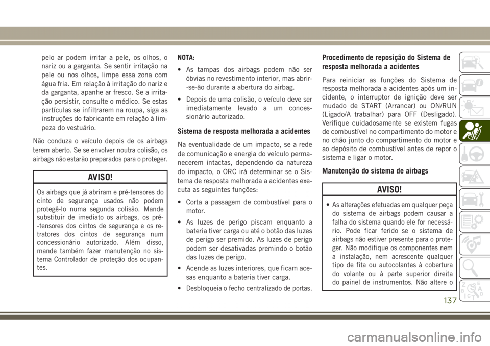 JEEP GRAND CHEROKEE 2017  Manual de Uso e Manutenção (in Portuguese) pelo ar podem irritar a pele, os olhos, o
nariz ou a garganta. Se sentir irritação na
pele ou nos olhos, limpe essa zona com
água fria. Em relação à irritação do nariz e
da garganta, apanhe ar