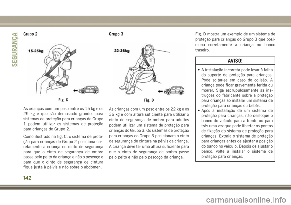 JEEP GRAND CHEROKEE 2017 Manual de Uso e Manutenção (in Portuguese) Grupo 2
As crianças com um peso entre os 15 kg e os
25 kg e que são demasiado grandes para
sistemas de proteção para crianças de Grupo
1 podem utilizar os sistemas de proteção
para crianças de JEEP GRAND CHEROKEE 2017 Manual de Uso e Manutenção (in Portuguese) Grupo 2
As crianças com um peso entre os 15 kg e os
25 kg e que são demasiado grandes para
sistemas de proteção para crianças de Grupo
1 podem utilizar os sistemas de proteção
para crianças de