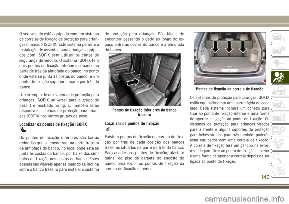 JEEP GRAND CHEROKEE 2017 Manual de Uso e Manutenção (in Portuguese) O seu veículo está equipado com um sistema
de correias de fixação de proteção para crian-
ças chamado ISOFIX. Este sistema permite a
instalação de assentos para crianças equipa-
dos com ISOF JEEP GRAND CHEROKEE 2017 Manual de Uso e Manutenção (in Portuguese) O seu veículo está equipado com um sistema
de correias de fixação de proteção para crian-
ças chamado ISOFIX. Este sistema permite a
instalação de assentos para crianças equipa-
dos com ISOF