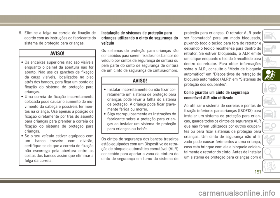 JEEP GRAND CHEROKEE 2017 Manual de Uso e Manutenção (in Portuguese) 6. Elimine a folga na correia de fixação de
acordo com as instruções do fabricante do
sistema de proteção para crianças.
AVISO!
• Os encaixes superiores não são visíveis
enquanto o painel JEEP GRAND CHEROKEE 2017 Manual de Uso e Manutenção (in Portuguese) 6. Elimine a folga na correia de fixação de
acordo com as instruções do fabricante do
sistema de proteção para crianças.
AVISO!
• Os encaixes superiores não são visíveis
enquanto o painel