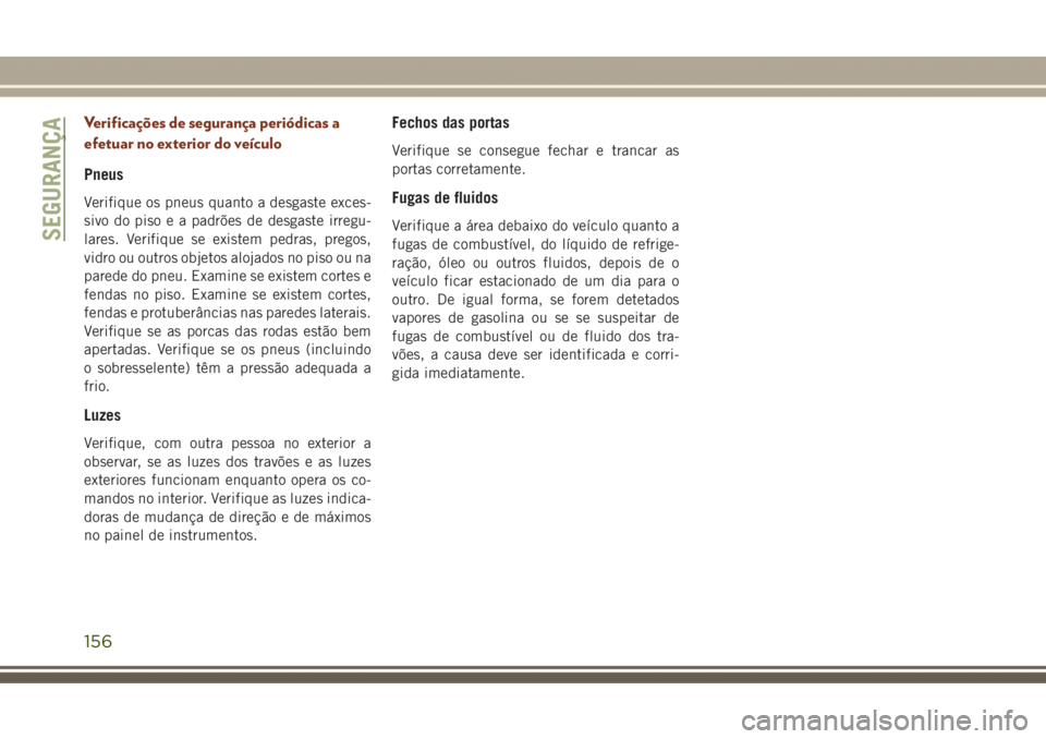 JEEP GRAND CHEROKEE 2017 Manual de Uso e Manutenção (in Portuguese) Verificações de segurança periódicas a
efetuar no exterior do veículo
Pneus
Verifique os pneus quanto a desgaste exces-
sivo do piso e a padrões de desgaste irregu-
lares. Verifique se existem p JEEP GRAND CHEROKEE 2017 Manual de Uso e Manutenção (in Portuguese) Verificações de segurança periódicas a
efetuar no exterior do veículo
Pneus
Verifique os pneus quanto a desgaste exces-
sivo do piso e a padrões de desgaste irregu-
lares. Verifique se existem p