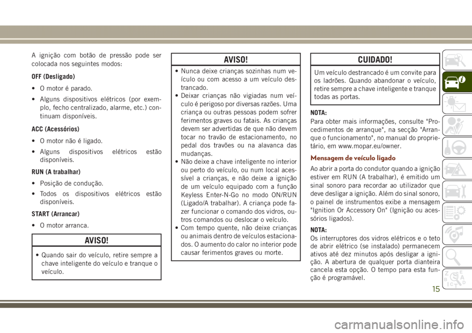 JEEP GRAND CHEROKEE 2017 Manual de Uso e Manutenção (in Portuguese) A ignição com botão de pressão pode ser
colocada nos seguintes modos:
OFF (Desligado)
• O motor é parado.
• Alguns dispositivos elétricos (por exem-
plo, fecho centralizado, alarme, etc.) co JEEP GRAND CHEROKEE 2017 Manual de Uso e Manutenção (in Portuguese) A ignição com botão de pressão pode ser
colocada nos seguintes modos:
OFF (Desligado)
• O motor é parado.
• Alguns dispositivos elétricos (por exem-
plo, fecho centralizado, alarme, etc.) co