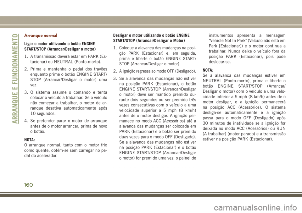 JEEP GRAND CHEROKEE 2017 Manual de Uso e Manutenção (in Portuguese) Arranque normal
Ligar o motor utilizando o botão ENGINE
START/STOP (Arrancar/Desligar o motor)
1. A transmissão deverá estar em PARK (Es-
tacionar) ou NEUTRAL (Ponto-morto).
2. Prima e mantenha o p JEEP GRAND CHEROKEE 2017 Manual de Uso e Manutenção (in Portuguese) Arranque normal
Ligar o motor utilizando o botão ENGINE
START/STOP (Arrancar/Desligar o motor)
1. A transmissão deverá estar em PARK (Es-
tacionar) ou NEUTRAL (Ponto-morto).
2. Prima e mantenha o p