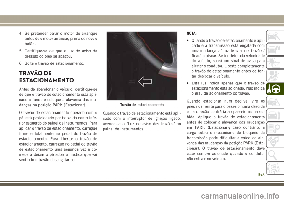 JEEP GRAND CHEROKEE 2017 Manual de Uso e Manutenção (in Portuguese) 4. Se pretender parar o motor de arranque
antes de o motor arrancar, prima de novo o
botão.
5. Certifique-se de que a luz de aviso da
pressão do óleo se apagou.
6. Solte o travão de estacionamento JEEP GRAND CHEROKEE 2017 Manual de Uso e Manutenção (in Portuguese) 4. Se pretender parar o motor de arranque
antes de o motor arrancar, prima de novo o
botão.
5. Certifique-se de que a luz de aviso da
pressão do óleo se apagou.
6. Solte o travão de estacionamento