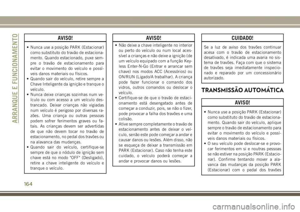 JEEP GRAND CHEROKEE 2017 Manual de Uso e Manutenção (in Portuguese) AVISO!
• Nunca use a posição PARK (Estacionar)
como substituto do travão de estaciona-
mento. Quando estacionado, puxe sem-
pre o travão de estacionamento para
evitar o movimento do veículo e p JEEP GRAND CHEROKEE 2017 Manual de Uso e Manutenção (in Portuguese) AVISO!
• Nunca use a posição PARK (Estacionar)
como substituto do travão de estaciona-
mento. Quando estacionado, puxe sem-
pre o travão de estacionamento para
evitar o movimento do veículo e p