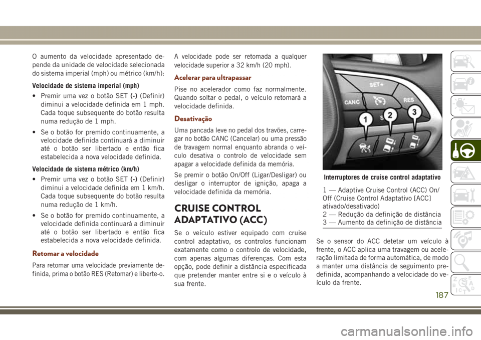 JEEP GRAND CHEROKEE 2017 Manual de Uso e Manutenção (in Portuguese) O aumento da velocidade apresentado de-
pende da unidade de velocidade selecionada
do sistema imperial (mph) ou métrico (km/h):
Velocidade de sistema imperial (mph)
• Premir uma vez o botão SET(-) JEEP GRAND CHEROKEE 2017 Manual de Uso e Manutenção (in Portuguese) O aumento da velocidade apresentado de-
pende da unidade de velocidade selecionada
do sistema imperial (mph) ou métrico (km/h):
Velocidade de sistema imperial (mph)
• Premir uma vez o botão SET(-)