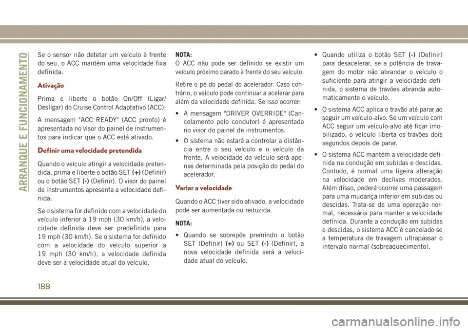 JEEP GRAND CHEROKEE 2017 Manual de Uso e Manutenção (in Portuguese) Se o sensor não detetar um veículo à frente
do seu, o ACC mantém uma velocidade fixa
definida.
Ativação
Prima e liberte o botão On/Off (Ligar/
Desligar) do Cruise Control Adaptativo (ACC).
A me JEEP GRAND CHEROKEE 2017 Manual de Uso e Manutenção (in Portuguese) Se o sensor não detetar um veículo à frente
do seu, o ACC mantém uma velocidade fixa
definida.
Ativação
Prima e liberte o botão On/Off (Ligar/
Desligar) do Cruise Control Adaptativo (ACC).
A me