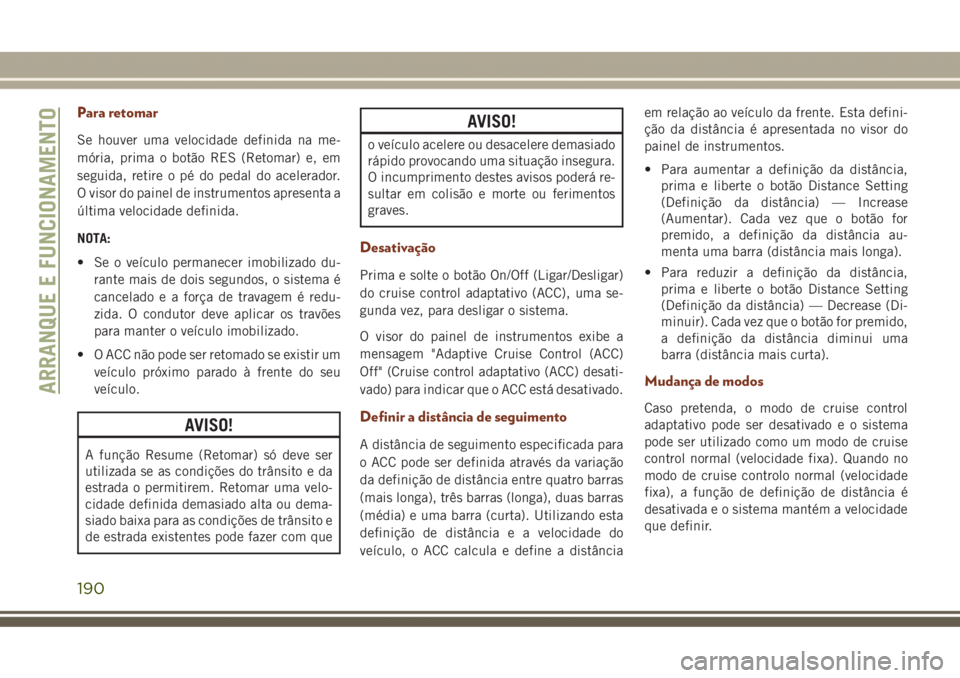 JEEP GRAND CHEROKEE 2017  Manual de Uso e Manutenção (in Portuguese) Para retomar
Se houver uma velocidade definida na me-
mória, prima o botão RES (Retomar) e, em
seguida, retire o pé do pedal do acelerador.
O visor do painel de instrumentos apresenta a
última vel