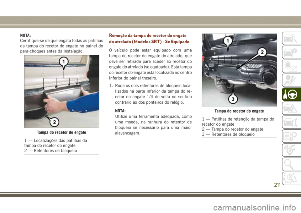 JEEP GRAND CHEROKEE 2017 Manual de Uso e Manutenção (in Portuguese) NOTA:
Certifique-se de que engata todas as patilhas
da tampa do recetor do engate no painel do
para-choques antes da instalação.Remoção da tampa do recetor do engate
do atrelado (Modelos SRT) - Se JEEP GRAND CHEROKEE 2017 Manual de Uso e Manutenção (in Portuguese) NOTA:
Certifique-se de que engata todas as patilhas
da tampa do recetor do engate no painel do
para-choques antes da instalação.Remoção da tampa do recetor do engate
do atrelado (Modelos SRT) - Se