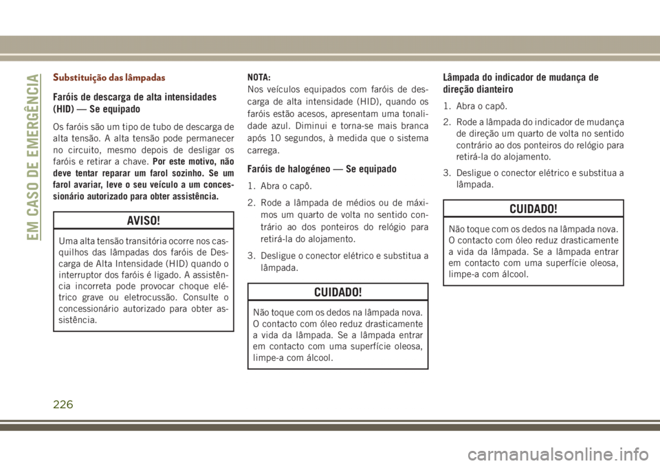 JEEP GRAND CHEROKEE 2017  Manual de Uso e Manutenção (in Portuguese) Substituição das lâmpadas
Faróis de descarga de alta intensidades
(HID) — Se equipado
Os faróis são um tipo de tubo de descarga de
alta tensão. A alta tensão pode permanecer
no circuito, mes