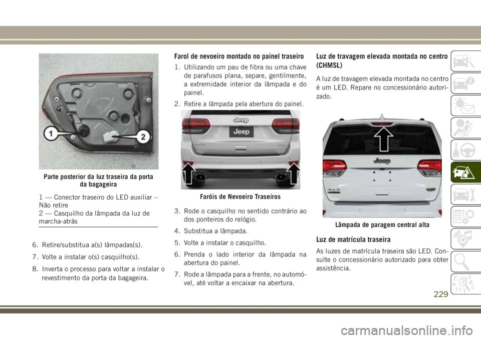 JEEP GRAND CHEROKEE 2017  Manual de Uso e Manutenção (in Portuguese) 6. Retire/substitua a(s) lâmpadas(s).
7. Volte a instalar o(s) casquilho(s).
8. Inverta o processo para voltar a instalar o
revestimento da porta da bagageira.
Farol de nevoeiro montado no painel tra