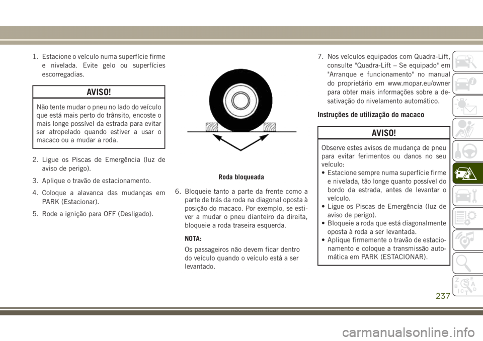 JEEP GRAND CHEROKEE 2017  Manual de Uso e Manutenção (in Portuguese) 1. Estacione o veículo numa superfície firme
e nivelada. Evite gelo ou superfícies
escorregadias.
AVISO!
Não tente mudar o pneu no lado do veículo
que está mais perto do trânsito, encoste o
mai