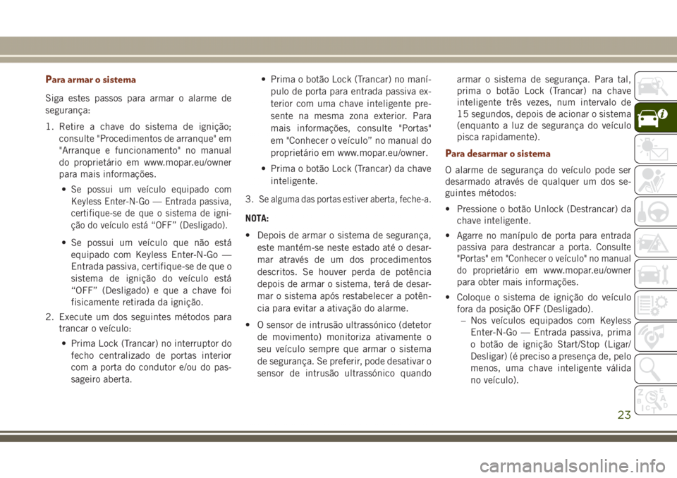 JEEP GRAND CHEROKEE 2017 Manual de Uso e Manutenção (in Portuguese) Para armar o sistema
Siga estes passos para armar o alarme de
segurança:
1. Retire a chave do sistema de ignição;
consulte "Procedimentos de arranque" em
"Arranque e funcionamento" JEEP GRAND CHEROKEE 2017 Manual de Uso e Manutenção (in Portuguese) Para armar o sistema
Siga estes passos para armar o alarme de
segurança:
1. Retire a chave do sistema de ignição;
consulte "Procedimentos de arranque" em
"Arranque e funcionamento"