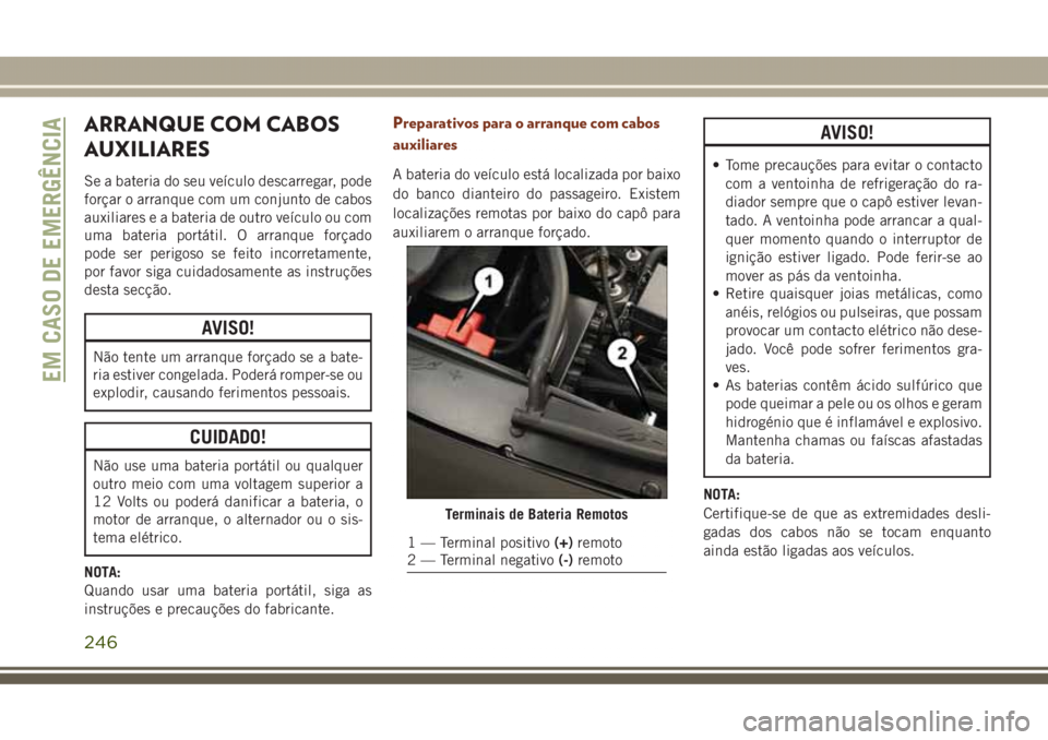 JEEP GRAND CHEROKEE 2017 Manual de Uso e Manutenção (in Portuguese) ARRANQUE COM CABOS
AUXILIARES
Se a bateria do seu veículo descarregar, pode
forçar o arranque com um conjunto de cabos
auxiliares e a bateria de outro veículo ou com
uma bateria portátil. O arranq JEEP GRAND CHEROKEE 2017 Manual de Uso e Manutenção (in Portuguese) ARRANQUE COM CABOS
AUXILIARES
Se a bateria do seu veículo descarregar, pode
forçar o arranque com um conjunto de cabos
auxiliares e a bateria de outro veículo ou com
uma bateria portátil. O arranq