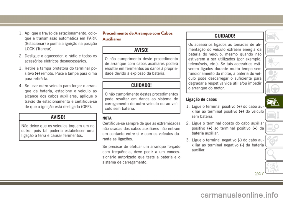 JEEP GRAND CHEROKEE 2017 Manual de Uso e Manutenção (in Portuguese) 1. Aplique o travão de estacionamento, colo-
que a transmissão automática em PARK
(Estacionar) e ponha a ignição na posição
LOCK (Trancar).
2. Desligue o aquecedor, o rádio e todos os
acessór JEEP GRAND CHEROKEE 2017 Manual de Uso e Manutenção (in Portuguese) 1. Aplique o travão de estacionamento, colo-
que a transmissão automática em PARK
(Estacionar) e ponha a ignição na posição
LOCK (Trancar).
2. Desligue o aquecedor, o rádio e todos os
acessór