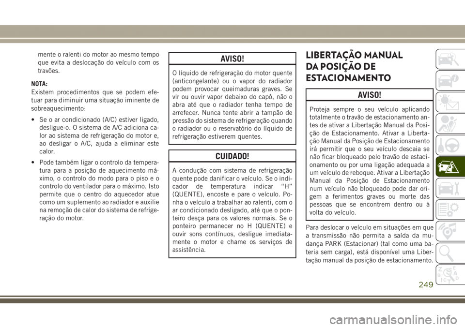 JEEP GRAND CHEROKEE 2017  Manual de Uso e Manutenção (in Portuguese) mente o ralenti do motor ao mesmo tempo
que evita a deslocação do veículo com os
travões.
NOTA:
Existem procedimentos que se podem efe-
tuar para diminuir uma situação iminente de
sobreaquecimen