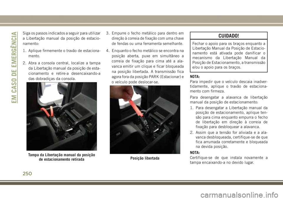 JEEP GRAND CHEROKEE 2017  Manual de Uso e Manutenção (in Portuguese) Siga os passos indicados a seguir para utilizar
a Libertação manual da posição de estacio-
namento:
1.
Aplique firmemente o travão de estaciona-
mento.
2. Abra a consola central, localize a tampa
