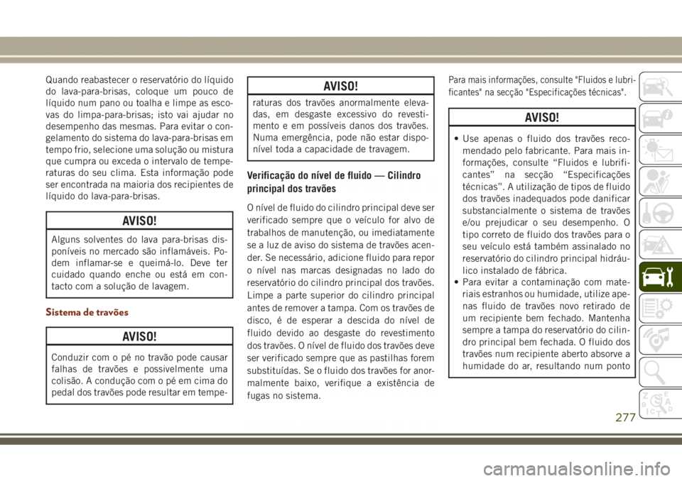 JEEP GRAND CHEROKEE 2017  Manual de Uso e Manutenção (in Portuguese) Quando reabastecer o reservatório do líquido
do lava-para-brisas, coloque um pouco de
líquido num pano ou toalha e limpe as esco-
vas do limpa-para-brisas; isto vai ajudar no
desempenho das mesmas.