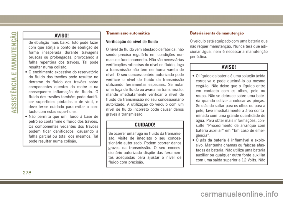 JEEP GRAND CHEROKEE 2017  Manual de Uso e Manutenção (in Portuguese) AVISO!
de ebulição mais baixo. Isto pode fazer
com que atinja o ponto de ebulição de
forma inesperada durante travagens
bruscas ou prolongadas, provocando a
falha repentina dos travões. Tal pode

