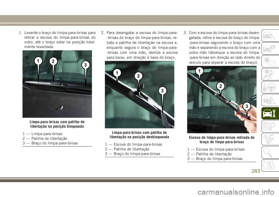 JEEP GRAND CHEROKEE 2017 Manual de Uso e Manutenção (in Portuguese) 1. Levante o braço do limpa-para-brisas para
retirar a escova do limpa-para-brisas do
vidro, até o braço estar na posição total-
mente levantada.2. Para desengatar a escova do limpa-para-
-brisas JEEP GRAND CHEROKEE 2017 Manual de Uso e Manutenção (in Portuguese) 1. Levante o braço do limpa-para-brisas para
retirar a escova do limpa-para-brisas do
vidro, até o braço estar na posição total-
mente levantada.2. Para desengatar a escova do limpa-para-
-brisas