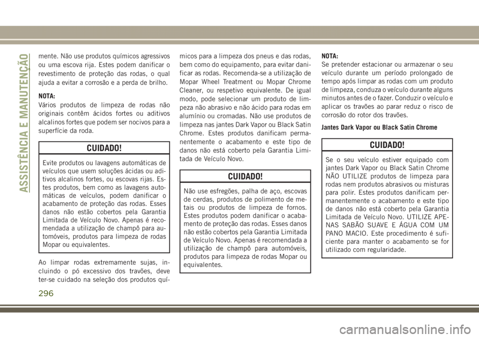 JEEP GRAND CHEROKEE 2017  Manual de Uso e Manutenção (in Portuguese) mente. Não use produtos químicos agressivos
ou uma escova rija. Estes podem danificar o
revestimento de proteção das rodas, o qual
ajuda a evitar a corrosão e a perda de brilho.
NOTA:
Vários pro