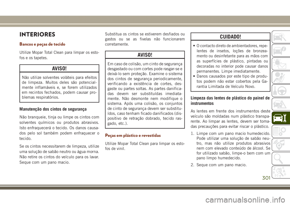 JEEP GRAND CHEROKEE 2017 Manual de Uso e Manutenção (in Portuguese) INTERIORES
Bancos e peças de tecido
Utilize Mopar Total Clean para limpar os esto-
fos e os tapetes.
AVISO!
Não utilize solventes voláteis para efeitos
de limpeza. Muitos deles são potencial-
ment JEEP GRAND CHEROKEE 2017 Manual de Uso e Manutenção (in Portuguese) INTERIORES
Bancos e peças de tecido
Utilize Mopar Total Clean para limpar os esto-
fos e os tapetes.
AVISO!
Não utilize solventes voláteis para efeitos
de limpeza. Muitos deles são potencial-
ment