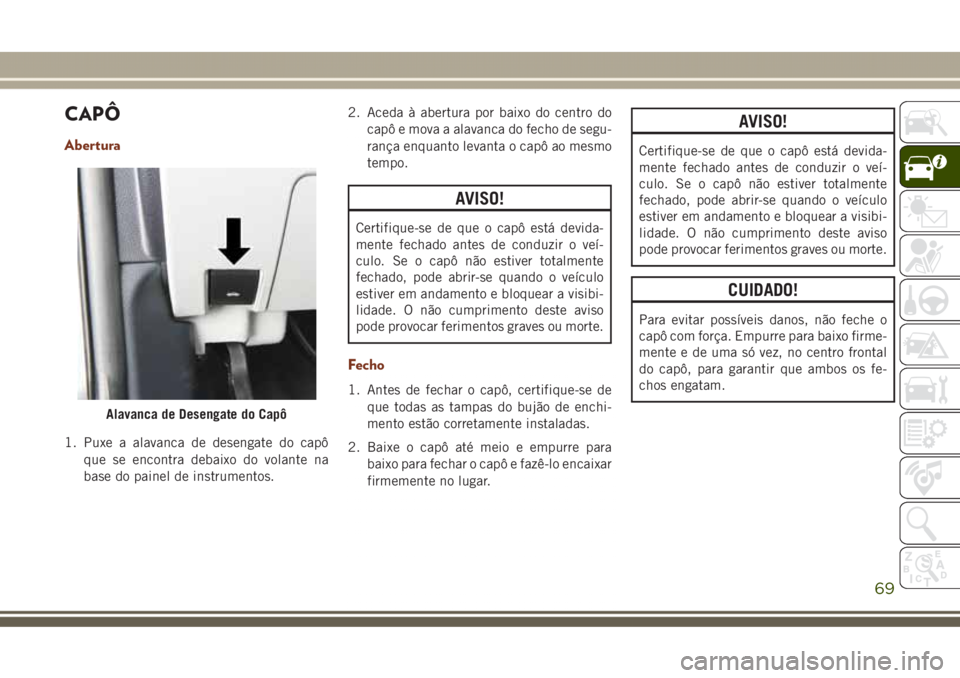 JEEP GRAND CHEROKEE 2017 Manual de Uso e Manutenção (in Portuguese) CAPÔ
Abertura
1. Puxe a alavanca de desengate do capô
que se encontra debaixo do volante na
base do painel de instrumentos.2. Aceda à abertura por baixo do centro do
capô e mova a alavanca do fech JEEP GRAND CHEROKEE 2017 Manual de Uso e Manutenção (in Portuguese) CAPÔ
Abertura
1. Puxe a alavanca de desengate do capô
que se encontra debaixo do volante na
base do painel de instrumentos.2. Aceda à abertura por baixo do centro do
capô e mova a alavanca do fech