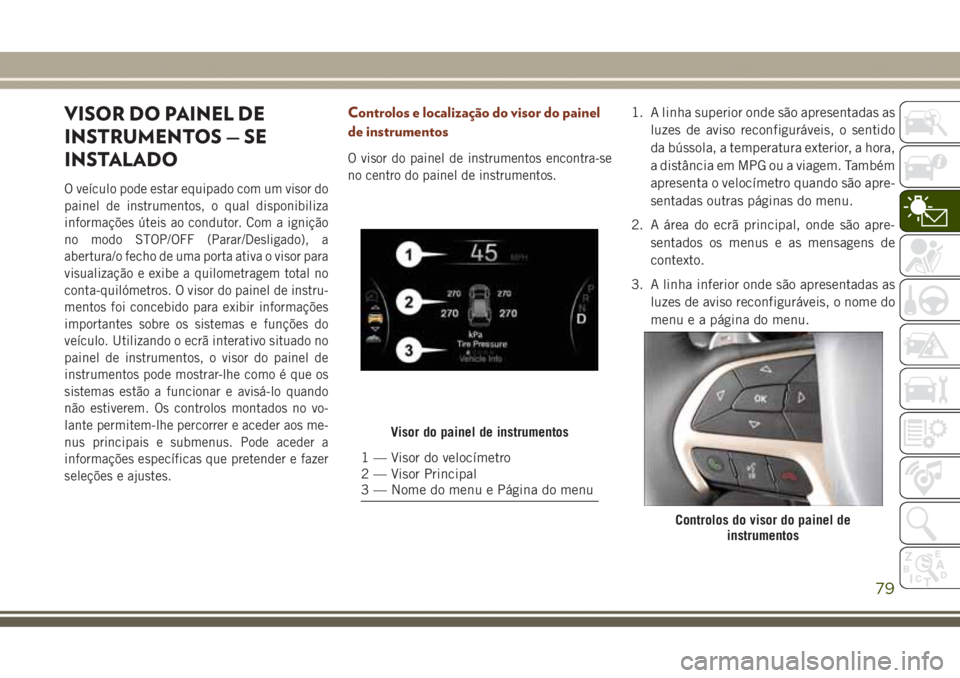 JEEP GRAND CHEROKEE 2017 Manual de Uso e Manutenção (in Portuguese) VISOR DO PAINEL DE
INSTRUMENTOS — SE
INSTALADO
O veículo pode estar equipado com um visor do
painel de instrumentos, o qual disponibiliza
informações úteis ao condutor. Com a ignição
no modo S JEEP GRAND CHEROKEE 2017 Manual de Uso e Manutenção (in Portuguese) VISOR DO PAINEL DE
INSTRUMENTOS — SE
INSTALADO
O veículo pode estar equipado com um visor do
painel de instrumentos, o qual disponibiliza
informações úteis ao condutor. Com a ignição
no modo S