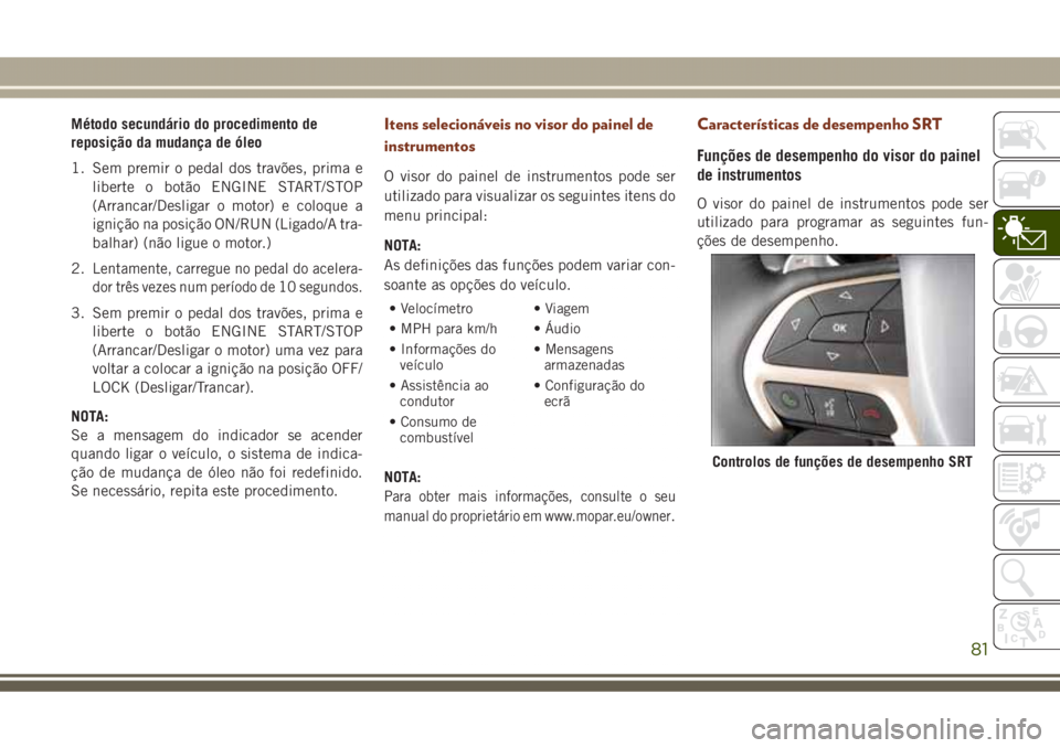JEEP GRAND CHEROKEE 2017 Manual de Uso e Manutenção (in Portuguese) Método secundário do procedimento de
reposição da mudança de óleo
1. Sem premir o pedal dos travões, prima e
liberte o botão ENGINE START/STOP
(Arrancar/Desligar o motor) e coloque a
ignição JEEP GRAND CHEROKEE 2017 Manual de Uso e Manutenção (in Portuguese) Método secundário do procedimento de
reposição da mudança de óleo
1. Sem premir o pedal dos travões, prima e
liberte o botão ENGINE START/STOP
(Arrancar/Desligar o motor) e coloque a
ignição