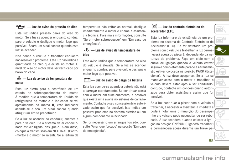 JEEP GRAND CHEROKEE 2017 Manual de Uso e Manutenção (in Portuguese) — Luz de aviso da pressão do óleo
Esta luz indica pressão baixa do óleo do
motor. Se a luz se acender enquanto conduz,
pare o veículo e desligue o motor logo que
possível. Soará um sinal sono JEEP GRAND CHEROKEE 2017 Manual de Uso e Manutenção (in Portuguese) — Luz de aviso da pressão do óleo
Esta luz indica pressão baixa do óleo do
motor. Se a luz se acender enquanto conduz,
pare o veículo e desligue o motor logo que
possível. Soará um sinal sono