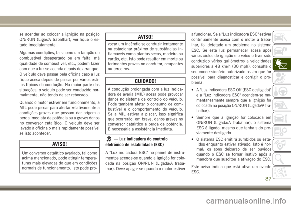 JEEP GRAND CHEROKEE 2017 Manual de Uso e Manutenção (in Portuguese) se acender ao colocar a ignição na posição
ON/RUN (Ligar/A trabalhar), verifique o es-
tado imediatamente.
Algumas condições, tais como um tampão do
combustível desapertado ou em falta, má
qu JEEP GRAND CHEROKEE 2017 Manual de Uso e Manutenção (in Portuguese) se acender ao colocar a ignição na posição
ON/RUN (Ligar/A trabalhar), verifique o es-
tado imediatamente.
Algumas condições, tais como um tampão do
combustível desapertado ou em falta, má
qu