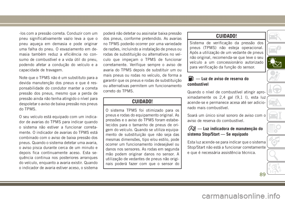 JEEP GRAND CHEROKEE 2017  Manual de Uso e Manutenção (in Portuguese) -los com a pressão correta. Conduzir com um
pneu significativamente vazio leva a que o
pneu aqueça em demasia e pode originar
uma falha do pneu. O esvaziamento em de-
masia também reduz a eficiênc
