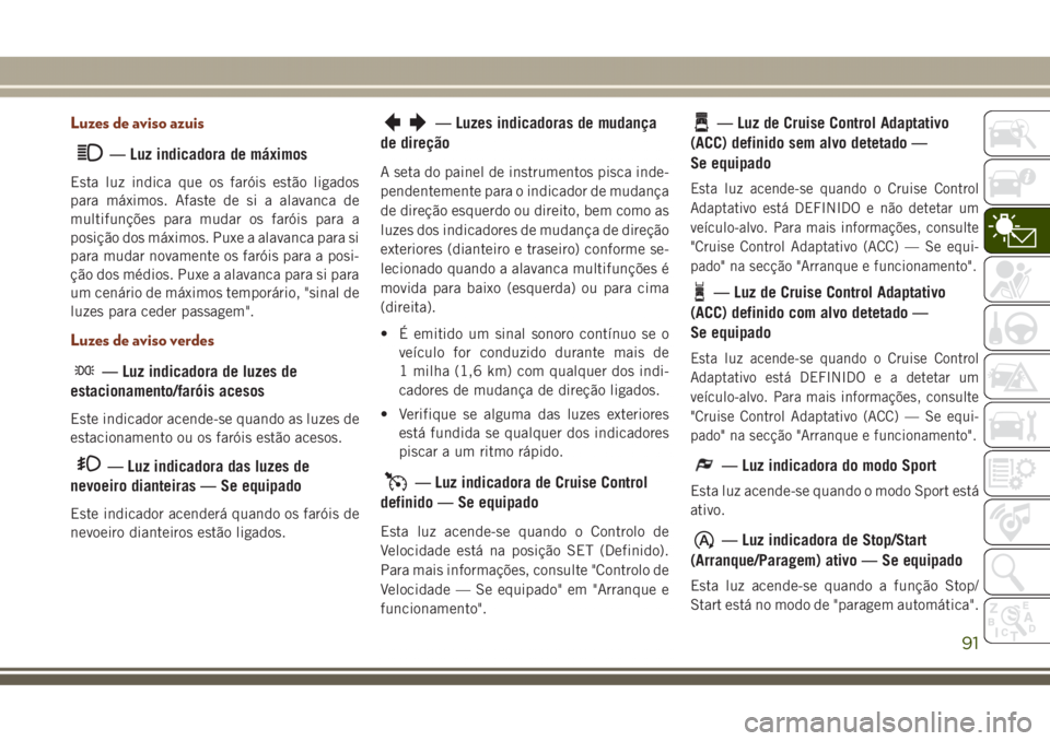 JEEP GRAND CHEROKEE 2017  Manual de Uso e Manutenção (in Portuguese) Luzes de aviso azuis
— Luz indicadora de máximos
Esta luz indica que os faróis estão ligados
para máximos. Afaste de si a alavanca de
multifunções para mudar os faróis para a
posição dos m
