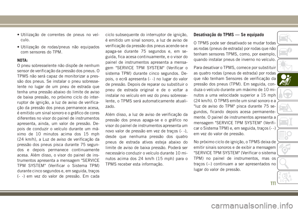 JEEP GRAND CHEROKEE 2018  Manual de Uso e Manutenção (in Portuguese) • Utilização de correntes de pneus no veí-
culo.
• Utilização de rodas/pneus não equipados
com sensores do TPM.
NOTA:
O pneu sobresselente não dispõe de nenhum
sensor de verificação da p