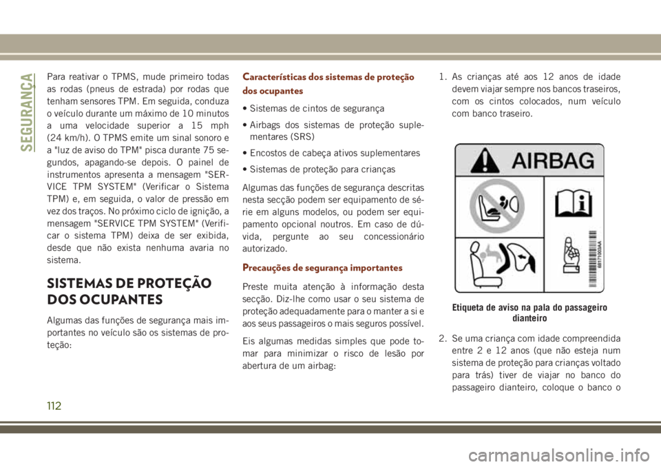 JEEP GRAND CHEROKEE 2018  Manual de Uso e Manutenção (in Portuguese) Para reativar o TPMS, mude primeiro todas
as rodas (pneus de estrada) por rodas que
tenham sensores TPM. Em seguida, conduza
o veículo durante um máximo de 10 minutos
a uma velocidade superior a 15 