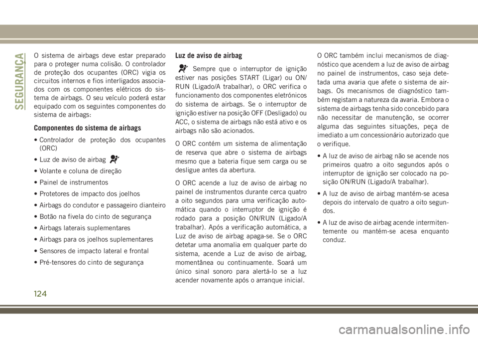 JEEP GRAND CHEROKEE 2018  Manual de Uso e Manutenção (in Portuguese) O sistema de airbags deve estar preparado
para o proteger numa colisão. O controlador
de proteção dos ocupantes (ORC) vigia os
circuitos internos e fios interligados associa-
dos com os componentes