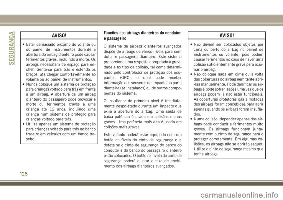 JEEP GRAND CHEROKEE 2018  Manual de Uso e Manutenção (in Portuguese) AVISO!
• Estar demasiado próximo do volante ou
do painel de instrumentos durante a
abertura do airbag dianteiro pode causar
ferimentos graves, incluindo a morte. Os
airbags necessitam de espaço pa