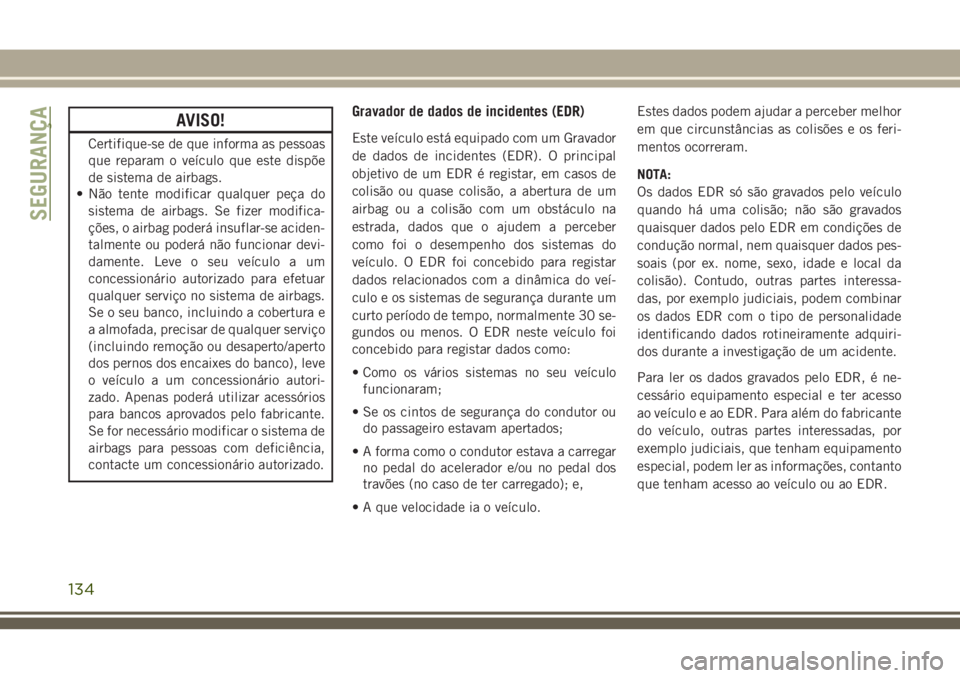 JEEP GRAND CHEROKEE 2018  Manual de Uso e Manutenção (in Portuguese) AVISO!
Certifique-se de que informa as pessoas
que reparam o veículo que este dispõe
de sistema de airbags.
• Não tente modificar qualquer peça do
sistema de airbags. Se fizer modifica-
ções, 
