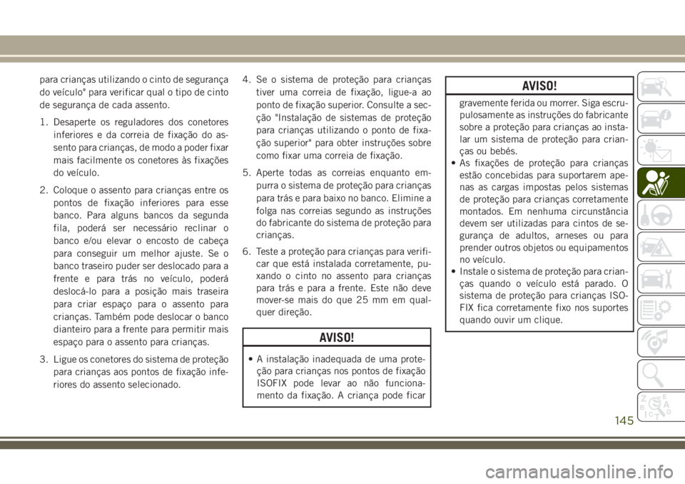 JEEP GRAND CHEROKEE 2018  Manual de Uso e Manutenção (in Portuguese) para crianças utilizando o cinto de segurança
do veículo" para verificar qual o tipo de cinto
de segurança de cada assento.
1. Desaperte os reguladores dos conetores
inferiores e da correia de