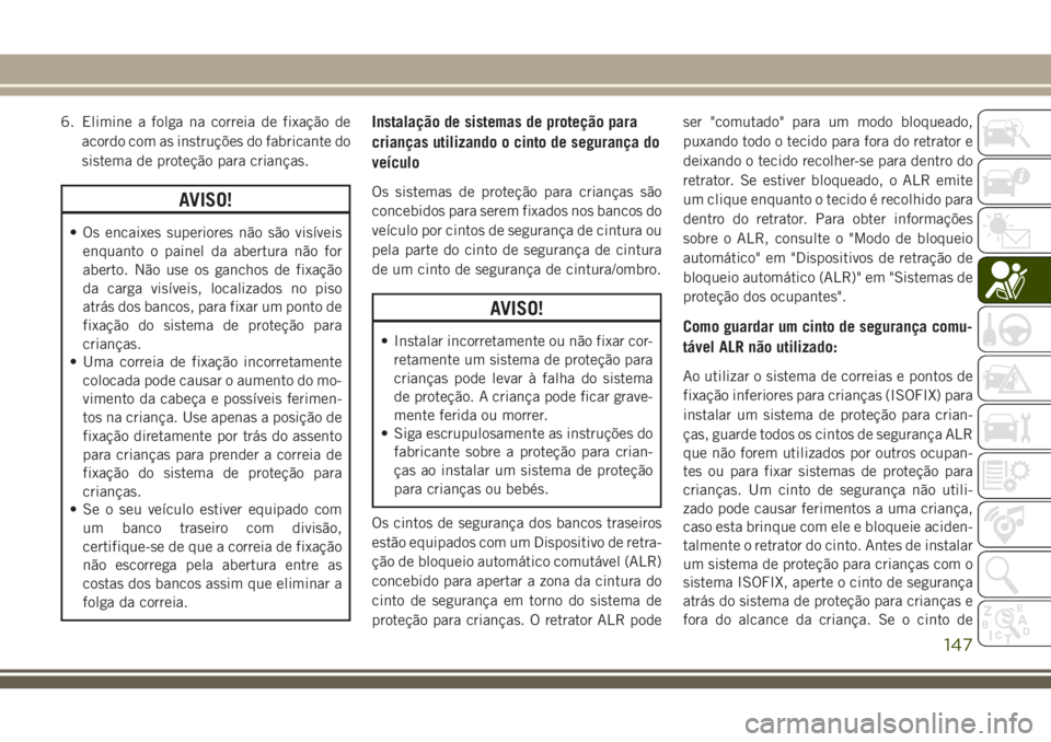 JEEP GRAND CHEROKEE 2018  Manual de Uso e Manutenção (in Portuguese) 6. Elimine a folga na correia de fixação de
acordo com as instruções do fabricante do
sistema de proteção para crianças.
AVISO!
• Os encaixes superiores não são visíveis
enquanto o painel 