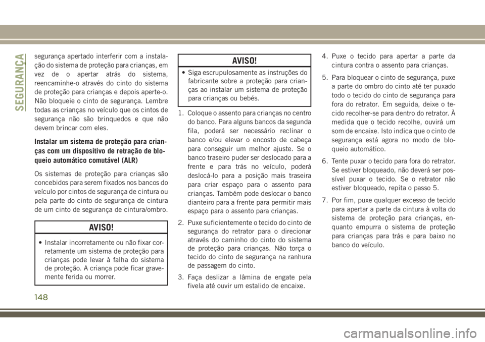 JEEP GRAND CHEROKEE 2018  Manual de Uso e Manutenção (in Portuguese) segurança apertado interferir com a instala-
ção do sistema de proteção para crianças, em
vez de o apertar atrás do sistema,
reencaminhe-o através do cinto do sistema
de proteção para crian