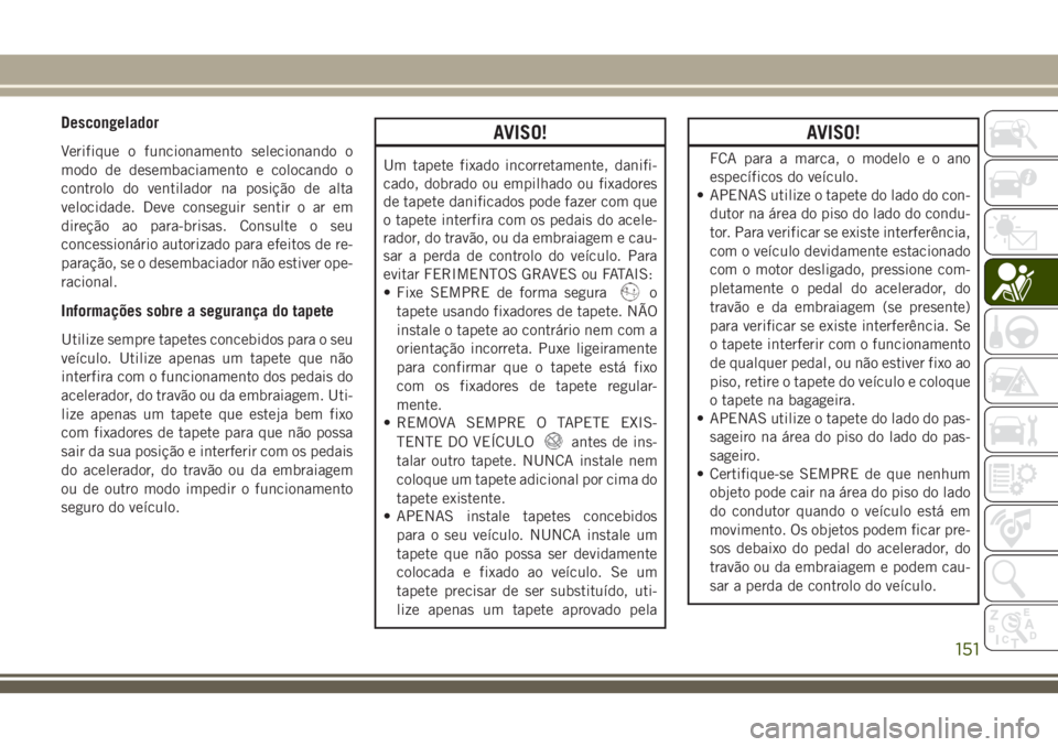 JEEP GRAND CHEROKEE 2018 Manual de Uso e Manutenção (in Portuguese) Descongelador
Verifique o funcionamento selecionando o
modo de desembaciamento e colocando o
controlo do ventilador na posição de alta
velocidade. Deve conseguir sentir o ar em
direção ao para-bri JEEP GRAND CHEROKEE 2018 Manual de Uso e Manutenção (in Portuguese) Descongelador
Verifique o funcionamento selecionando o
modo de desembaciamento e colocando o
controlo do ventilador na posição de alta
velocidade. Deve conseguir sentir o ar em
direção ao para-bri