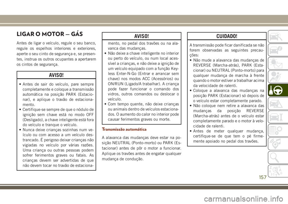 JEEP GRAND CHEROKEE 2018 Manual de Uso e Manutenção (in Portuguese) LIGAR O MOTOR — GÁS
Antes de ligar o veículo, regule o seu banco,
regule os espelhos interiores e exteriores,
aperte o seu cinto de segurança e, se presen-
tes, instrua os outros ocupantes a aper JEEP GRAND CHEROKEE 2018 Manual de Uso e Manutenção (in Portuguese) LIGAR O MOTOR — GÁS
Antes de ligar o veículo, regule o seu banco,
regule os espelhos interiores e exteriores,
aperte o seu cinto de segurança e, se presen-
tes, instrua os outros ocupantes a aper