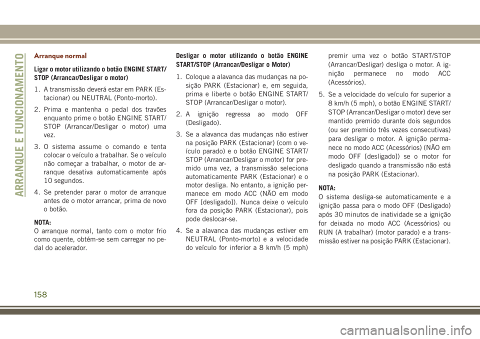 JEEP GRAND CHEROKEE 2018 Manual de Uso e Manutenção (in Portuguese) Arranque normal
Ligar o motor utilizando o botão ENGINE START/
STOP (Arrancar/Desligar o motor)
1. A transmissão deverá estar em PARK (Es-
tacionar) ou NEUTRAL (Ponto-morto).
2. Prima e mantenha o JEEP GRAND CHEROKEE 2018 Manual de Uso e Manutenção (in Portuguese) Arranque normal
Ligar o motor utilizando o botão ENGINE START/
STOP (Arrancar/Desligar o motor)
1. A transmissão deverá estar em PARK (Es-
tacionar) ou NEUTRAL (Ponto-morto).
2. Prima e mantenha o