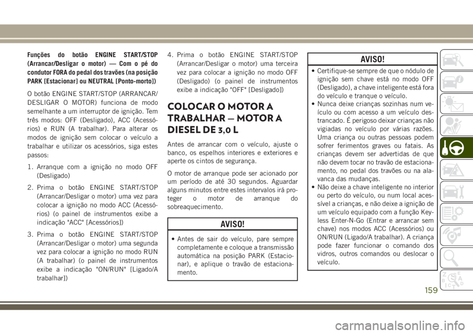 JEEP GRAND CHEROKEE 2018  Manual de Uso e Manutenção (in Portuguese) Funções do botão ENGINE START/STOP
(Arrancar/Desligar o motor) — Com o pé do
condutor FORA do pedal dos travões (na posição
PARK [Estacionar] ou NEUTRAL [Ponto-morto])
O botão ENGINE START/S