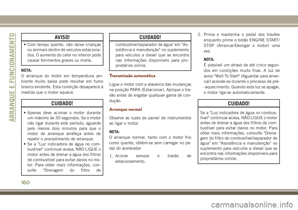 JEEP GRAND CHEROKEE 2018  Manual de Uso e Manutenção (in Portuguese) AVISO!
• Com tempo quente, não deixe crianças
ou animais dentro de veículos estaciona-
dos. O aumento do calor no interior pode
causar ferimentos graves ou morte.
NOTA:
O arranque do motor em tem