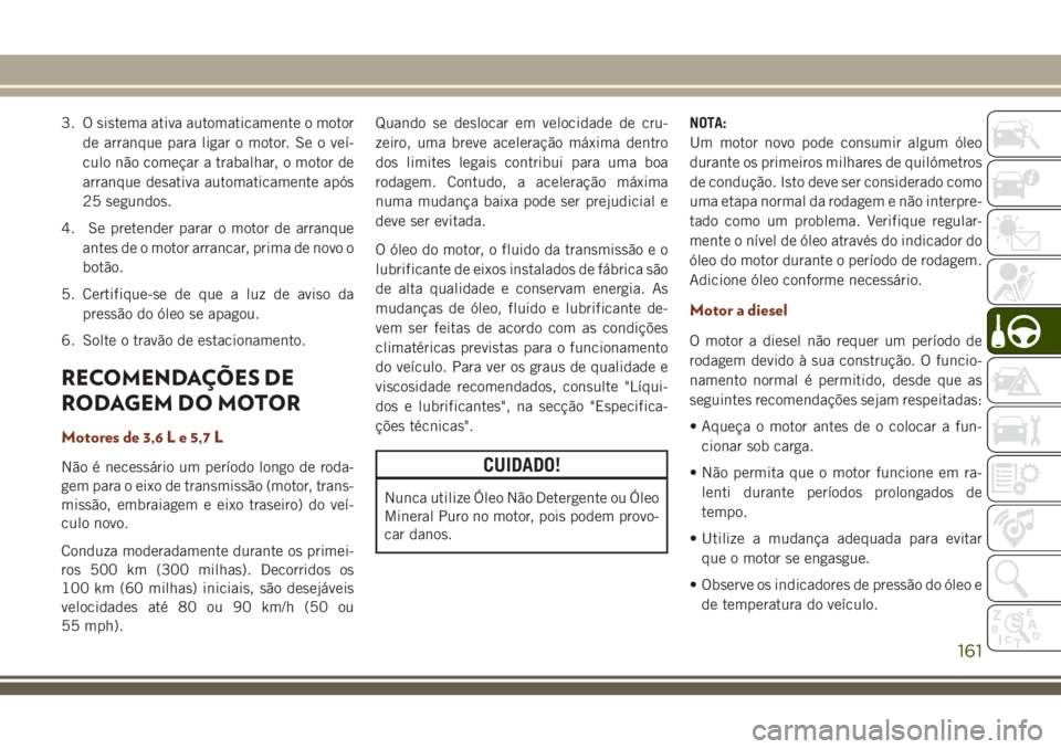 JEEP GRAND CHEROKEE 2018 Manual de Uso e Manutenção (in Portuguese) 3. O sistema ativa automaticamente o motor
de arranque para ligar o motor. Se o veí-
culo não começar a trabalhar, o motor de
arranque desativa automaticamente após
25 segundos.
4. Se pretender pa JEEP GRAND CHEROKEE 2018 Manual de Uso e Manutenção (in Portuguese) 3. O sistema ativa automaticamente o motor
de arranque para ligar o motor. Se o veí-
culo não começar a trabalhar, o motor de
arranque desativa automaticamente após
25 segundos.
4. Se pretender pa