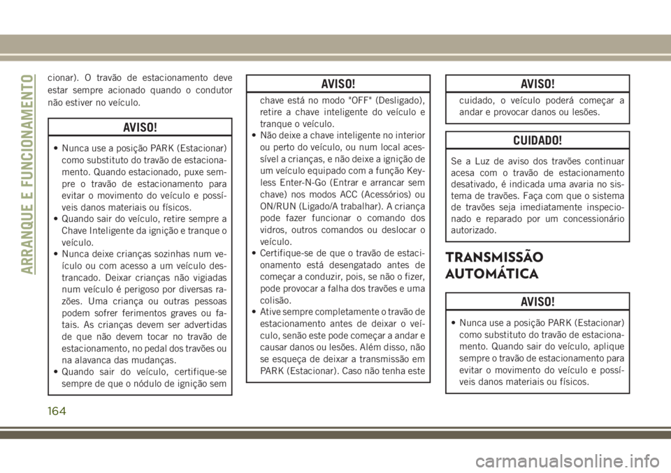 JEEP GRAND CHEROKEE 2018 Manual de Uso e Manutenção (in Portuguese) cionar). O travão de estacionamento deve
estar sempre acionado quando o condutor
não estiver no veículo.
AVISO!
• Nunca use a posição PARK (Estacionar)
como substituto do travão de estaciona-
JEEP GRAND CHEROKEE 2018 Manual de Uso e Manutenção (in Portuguese) cionar). O travão de estacionamento deve
estar sempre acionado quando o condutor
não estiver no veículo.
AVISO!
• Nunca use a posição PARK (Estacionar)
como substituto do travão de estaciona-
