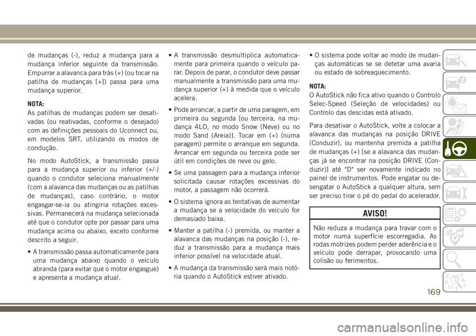 JEEP GRAND CHEROKEE 2018  Manual de Uso e Manutenção (in Portuguese) de mudanças (-), reduz a mudança para a
mudança inferior seguinte da transmissão.
Empurrar a alavanca para trás (+) (ou tocar na
patilha de mudanças [+]) passa para uma
mudança superior.
NOTA:
